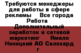 Требуются менеджеры для работы в сфере рекламы. - Все города Работа » Дополнительный заработок и сетевой маркетинг   . Ямало-Ненецкий АО,Салехард г.